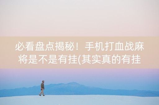 必看盘点揭秘！手机打血战麻将是不是有挂(其实真的有挂)