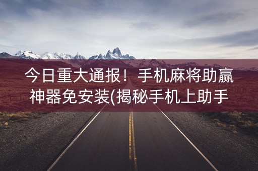 今日重大通报！手机麻将助赢神器免安装(揭秘手机上助手软件)