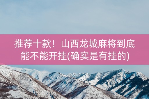 推荐十款！山西龙城麻将到底能不能开挂(确实是有挂的)