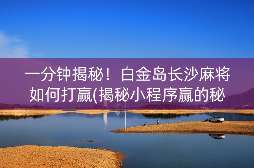 一分钟揭秘！白金岛长沙麻将如何打赢(揭秘小程序赢的秘诀)