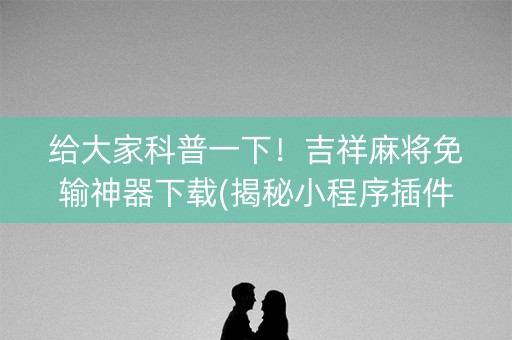 给大家科普一下！吉祥麻将免输神器下载(揭秘小程序插件免费)