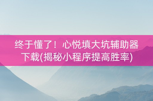 终于懂了！心悦填大坑辅助器下载(揭秘小程序提高胜率)