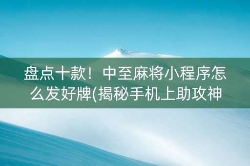 盘点十款！中至麻将小程序怎么发好牌(揭秘手机上助攻神器)