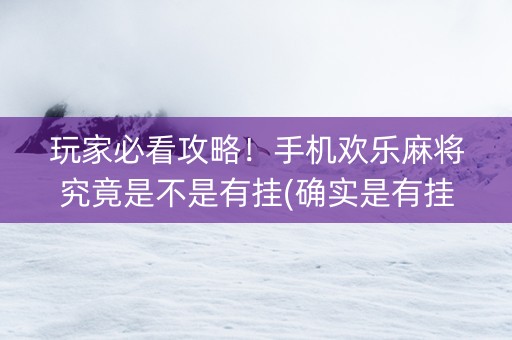 玩家必看攻略！手机欢乐麻将究竟是不是有挂(确实是有挂)