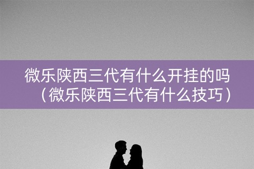 微乐陕西三代有什么开挂的吗（微乐陕西三代有什么技巧）