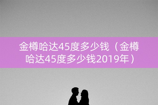 金樽哈达45度多少钱（金樽哈达45度多少钱2019年）