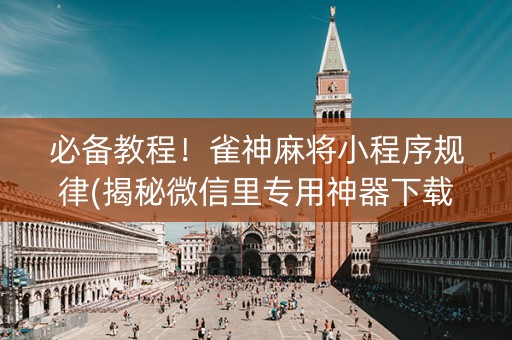 必备教程！雀神麻将小程序规律(揭秘微信里专用神器下载)