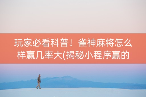 玩家必看科普！雀神麻将怎么样赢几率大(揭秘小程序赢的诀窍)