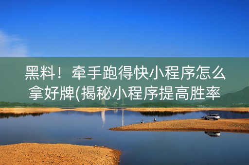 黑料！牵手跑得快小程序怎么拿好牌(揭秘小程序提高胜率)