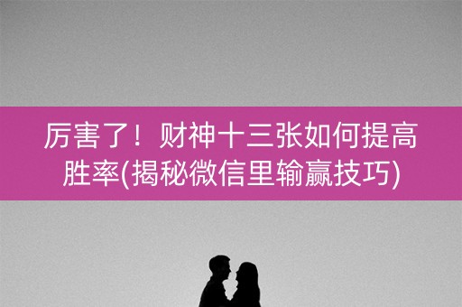 厉害了！财神十三张如何提高胜率(揭秘微信里输赢技巧)