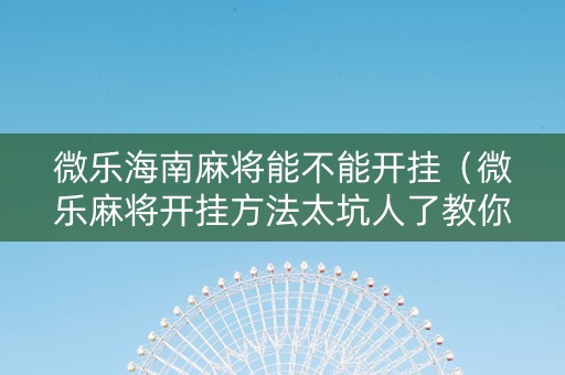 微乐海南麻将能不能开挂（微乐麻将开挂方法太坑人了教你用挂）