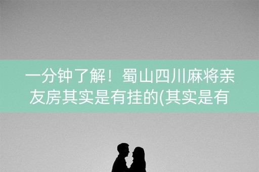 一分钟了解！蜀山四川麻将亲友房其实是有挂的(其实是有挂的)