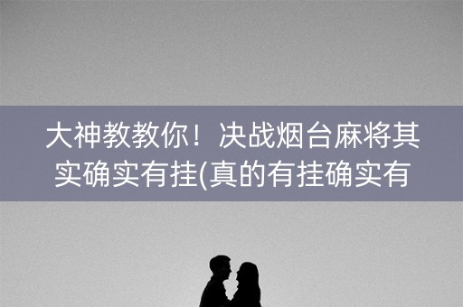 大神教教你！决战烟台麻将其实确实有挂(真的有挂确实有挂)