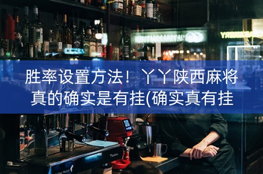胜率设置方法！丫丫陕西麻将真的确实是有挂(确实真有挂)
