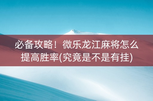 必备攻略！微乐龙江麻将怎么提高胜率(究竟是不是有挂)