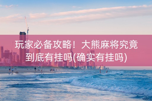 玩家必备攻略！大熊麻将究竟到底有挂吗(确实有挂吗)
