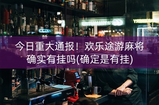今日重大通报！欢乐途游麻将确实有挂吗(确定是有挂)