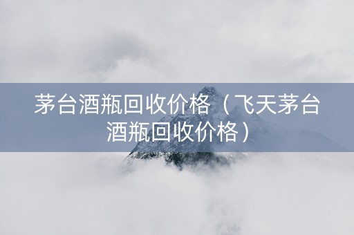 茅台酒瓶回收价格（飞天茅台酒瓶回收价格）