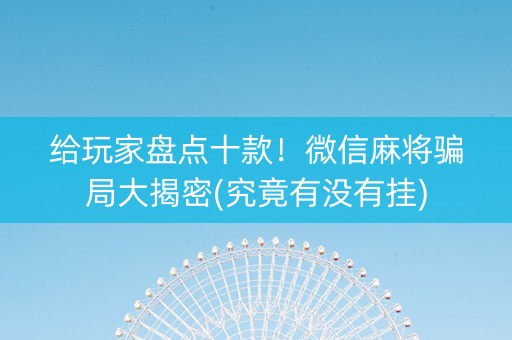给玩家盘点十款！微信麻将骗局大揭密(究竟有没有挂)