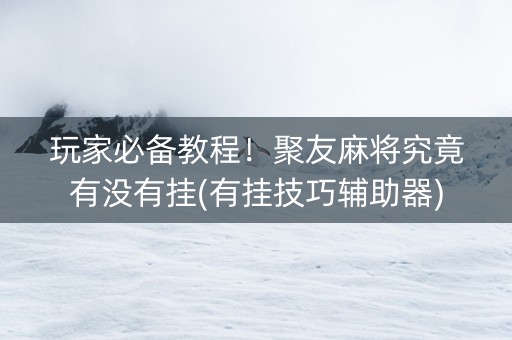 玩家必备教程！聚友麻将究竟有没有挂(有挂技巧辅助器)
