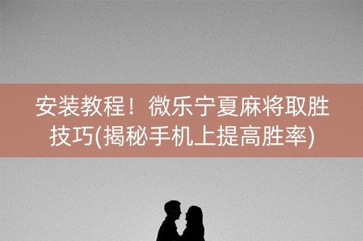 安装教程！微乐宁夏麻将取胜技巧(揭秘手机上提高胜率)