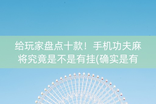 给玩家盘点十款！手机功夫麻将究竟是不是有挂(确实是有挂)