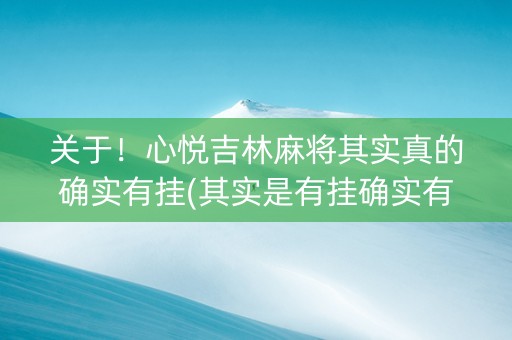 关于！心悦吉林麻将其实真的确实有挂(其实是有挂确实有挂)