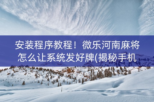 安装程序教程！微乐河南麻将怎么让系统发好牌(揭秘手机上赢牌的技巧)