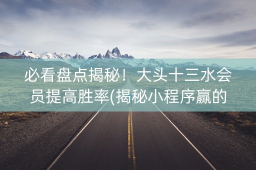 必看盘点揭秘！大头十三水会员提高胜率(揭秘小程序赢的诀窍)
