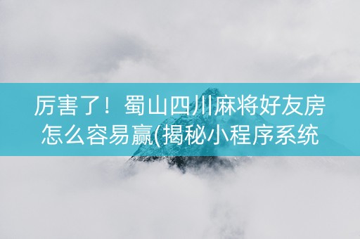 厉害了！蜀山四川麻将好友房怎么容易赢(揭秘小程序系统发好牌)