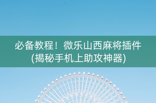 必备教程！微乐山西麻将插件(揭秘手机上助攻神器)