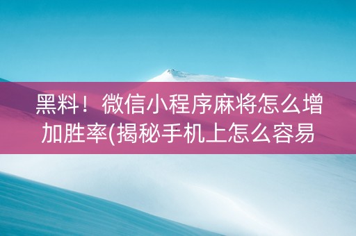 黑料！微信小程序麻将怎么增加胜率(揭秘手机上怎么容易赢)