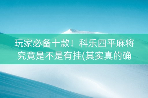 玩家必备十款！科乐四平麻将究竟是不是有挂(其实真的确实有挂)
