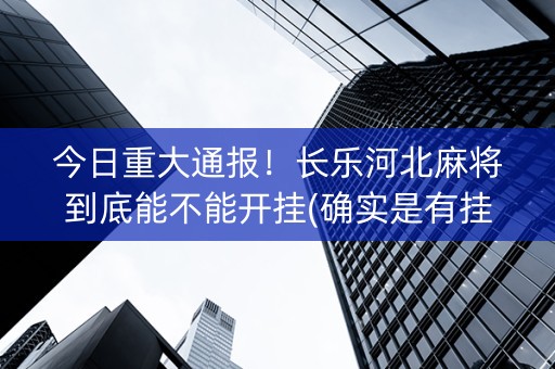 今日重大通报！长乐河北麻将到底能不能开挂(确实是有挂的)