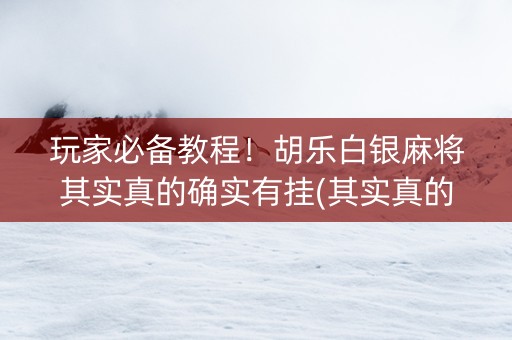 玩家必备教程！胡乐白银麻将其实真的确实有挂(其实真的确实有挂)