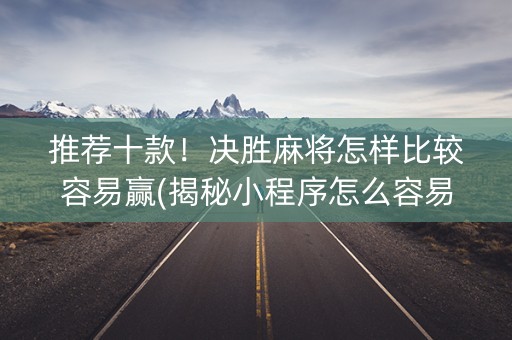 推荐十款！决胜麻将怎样比较容易赢(揭秘小程序怎么容易赢)