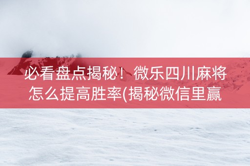 必看盘点揭秘！微乐四川麻将怎么提高胜率(揭秘微信里赢的秘诀)