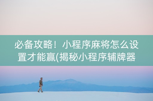 必备攻略！小程序麻将怎么设置才能赢(揭秘小程序辅牌器)