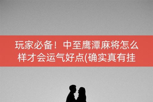 玩家必备！中至鹰潭麻将怎么样才会运气好点(确实真有挂)