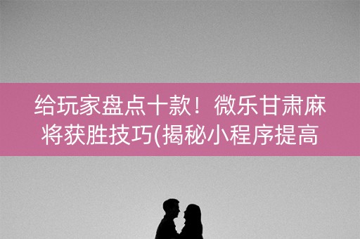 给玩家盘点十款！微乐甘肃麻将获胜技巧(揭秘小程序提高胜率)