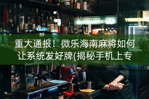 重大通报！微乐海南麻将如何让系统发好牌(揭秘手机上专用神器)