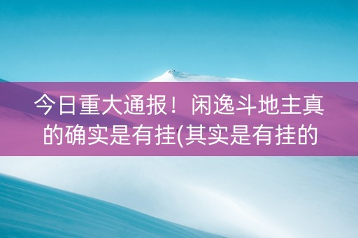 今日重大通报！闲逸斗地主真的确实是有挂(其实是有挂的)