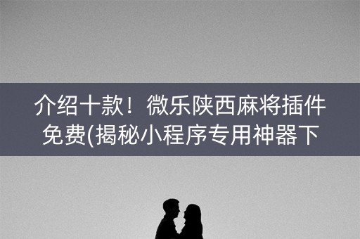 介绍十款！微乐陕西麻将插件免费(揭秘小程序专用神器下载)