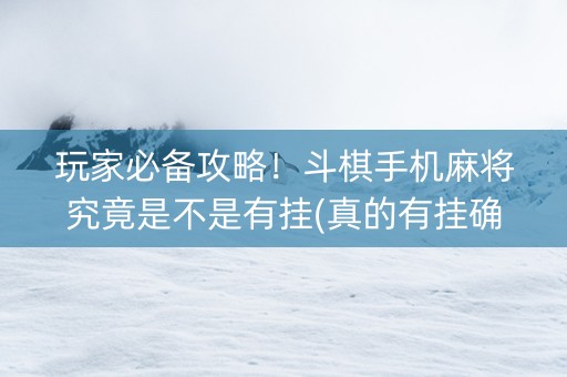 玩家必备攻略！斗棋手机麻将究竟是不是有挂(真的有挂确实有挂)