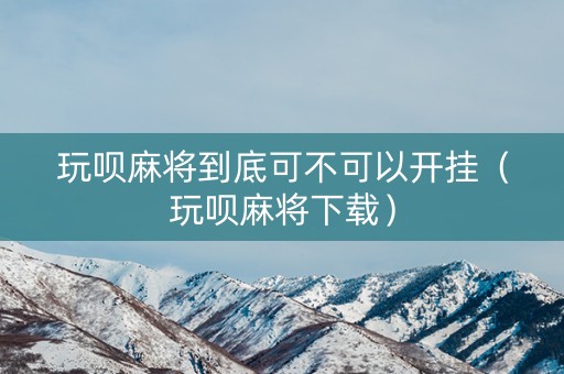 玩呗麻将到底可不可以开挂（玩呗麻将下载）