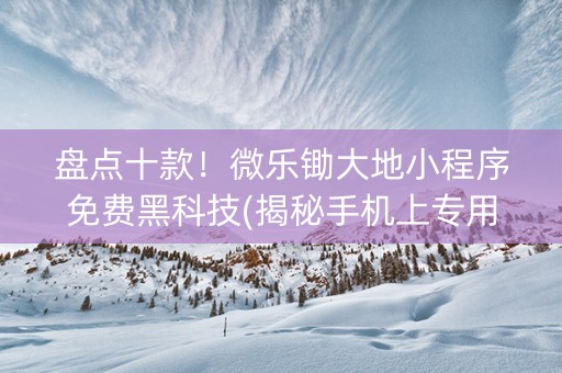 盘点十款！微乐锄大地小程序免费黑科技(揭秘手机上专用神器)