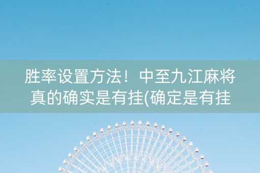 胜率设置方法！中至九江麻将真的确实是有挂(确定是有挂)