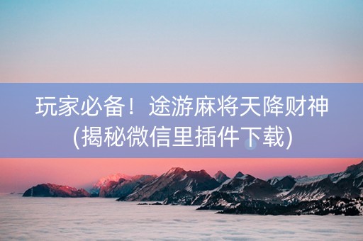 玩家必备！途游麻将天降财神(揭秘微信里插件下载)