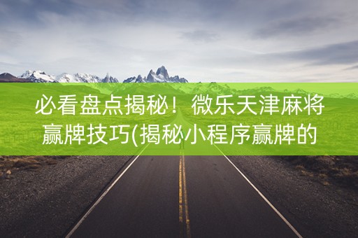 必看盘点揭秘！微乐天津麻将赢牌技巧(揭秘小程序赢牌的技巧)