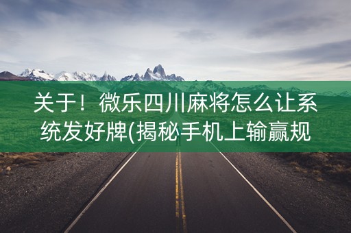 关于！微乐四川麻将怎么让系统发好牌(揭秘手机上输赢规律)